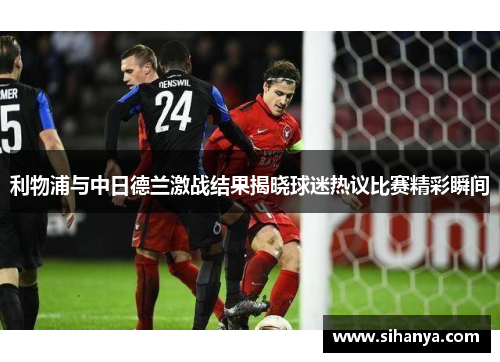 利物浦与中日德兰激战结果揭晓球迷热议比赛精彩瞬间
