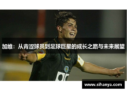 加维：从青涩球员到足球巨星的成长之路与未来展望