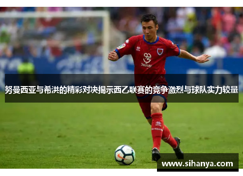 努曼西亚与希洪的精彩对决揭示西乙联赛的竞争激烈与球队实力较量