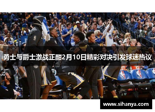 勇士与爵士激战正酣2月10日精彩对决引发球迷热议