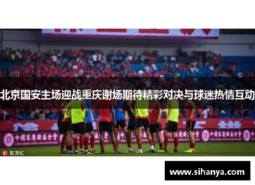 北京国安主场迎战重庆谢场期待精彩对决与球迷热情互动