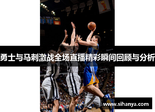 勇士与马刺激战全场直播精彩瞬间回顾与分析
