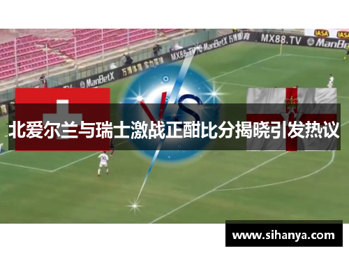 北爱尔兰与瑞士激战正酣比分揭晓引发热议