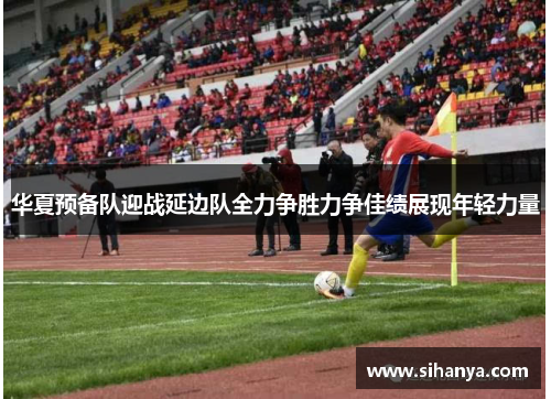 华夏预备队迎战延边队全力争胜力争佳绩展现年轻力量