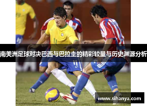 南美洲足球对决巴西与巴拉圭的精彩较量与历史渊源分析
