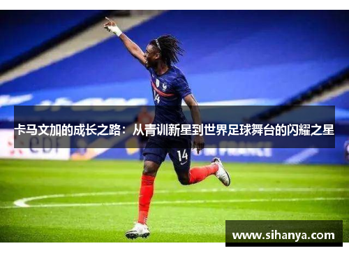 卡马文加的成长之路：从青训新星到世界足球舞台的闪耀之星