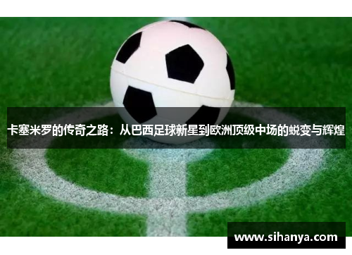 卡塞米罗的传奇之路：从巴西足球新星到欧洲顶级中场的蜕变与辉煌