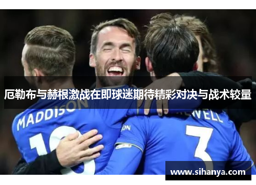 厄勒布与赫根激战在即球迷期待精彩对决与战术较量