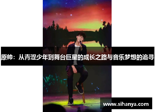 原帅：从青涩少年到舞台巨星的成长之路与音乐梦想的追寻