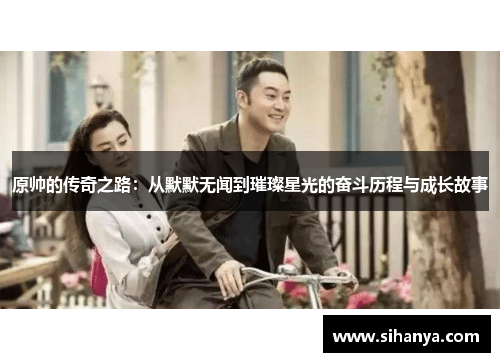 原帅的传奇之路：从默默无闻到璀璨星光的奋斗历程与成长故事