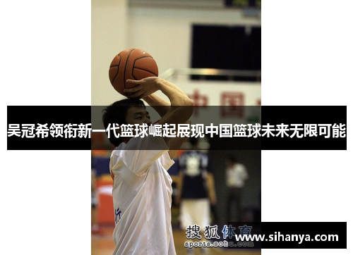 吴冠希领衔新一代篮球崛起展现中国篮球未来无限可能