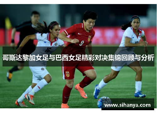 哥斯达黎加女足与巴西女足精彩对决集锦回顾与分析