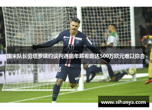 国米队长劳塔罗续约谈判遇阻年薪差距达500万欧元难以弥合