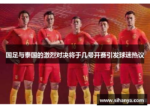 国足与泰国的激烈对决将于几号开赛引发球迷热议
