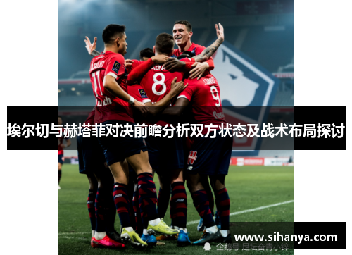 埃尔切与赫塔菲对决前瞻分析双方状态及战术布局探讨