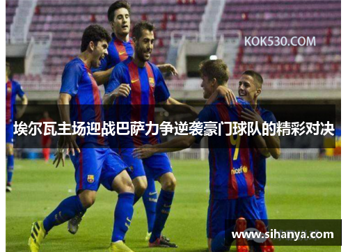埃尔瓦主场迎战巴萨力争逆袭豪门球队的精彩对决