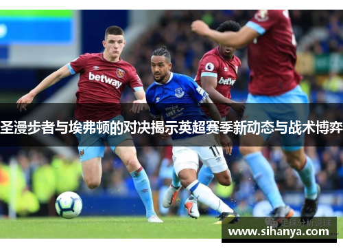 圣漫步者与埃弗顿的对决揭示英超赛季新动态与战术博弈