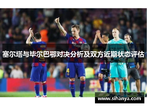 塞尔塔与毕尔巴鄂对决分析及双方近期状态评估
