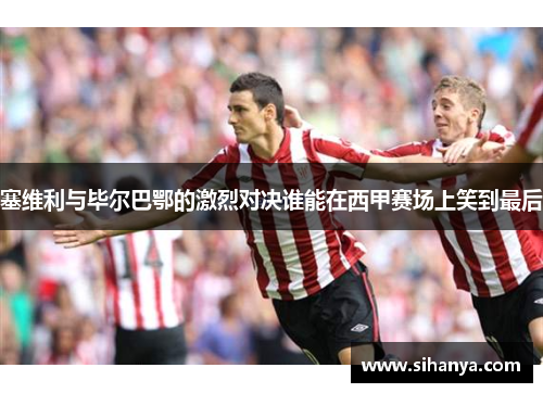 塞维利与毕尔巴鄂的激烈对决谁能在西甲赛场上笑到最后