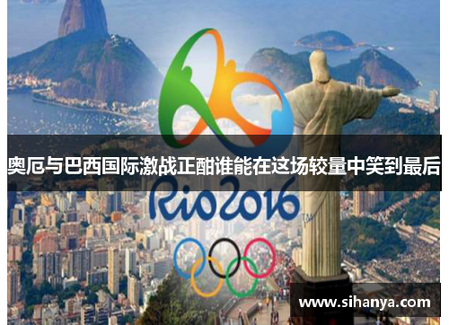 奥厄与巴西国际激战正酣谁能在这场较量中笑到最后