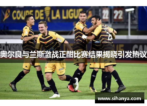 奥尔良与兰斯激战正酣比赛结果揭晓引发热议