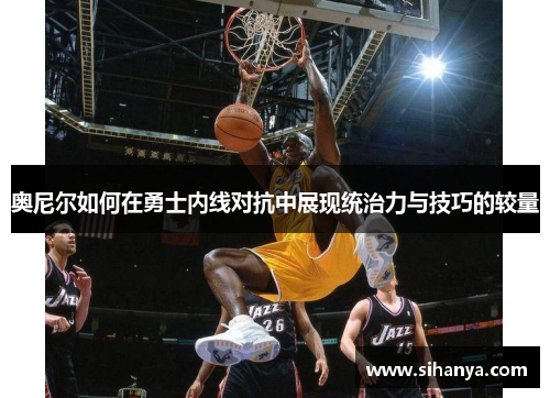 奥尼尔如何在勇士内线对抗中展现统治力与技巧的较量