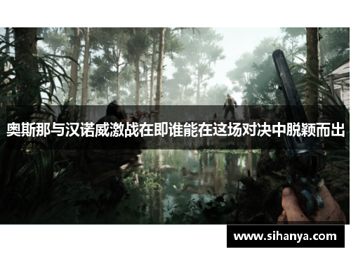 奥斯那与汉诺威激战在即谁能在这场对决中脱颖而出