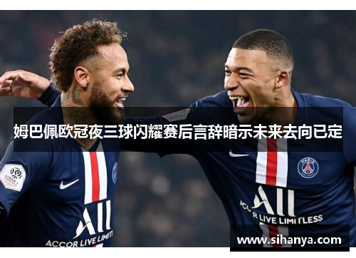 姆巴佩欧冠夜三球闪耀赛后言辞暗示未来去向已定