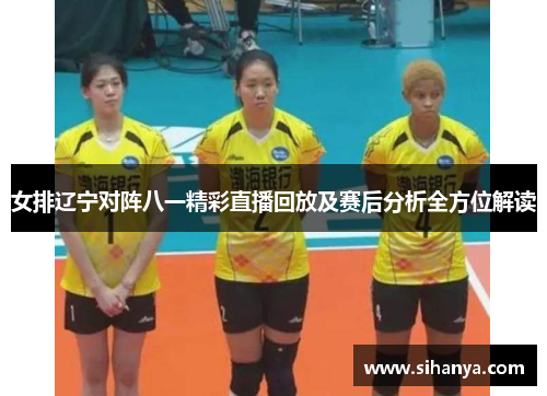 女排辽宁对阵八一精彩直播回放及赛后分析全方位解读