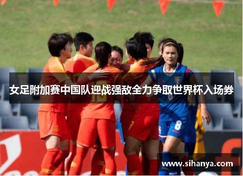 女足附加赛中国队迎战强敌全力争取世界杯入场券