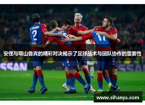 安侄与喀山鲁宾的精彩对决揭示了足球战术与团队协作的重要性