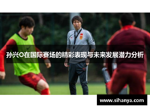 孙兴O在国际赛场的精彩表现与未来发展潜力分析