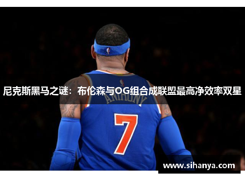 尼克斯黑马之谜：布伦森与OG组合成联盟最高净效率双星