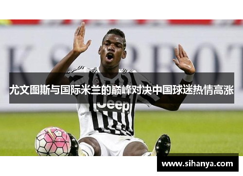 尤文图斯与国际米兰的巅峰对决中国球迷热情高涨
