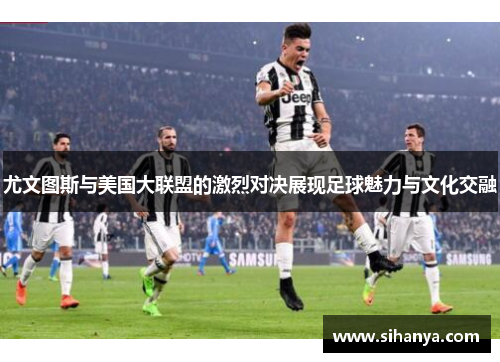 尤文图斯与美国大联盟的激烈对决展现足球魅力与文化交融