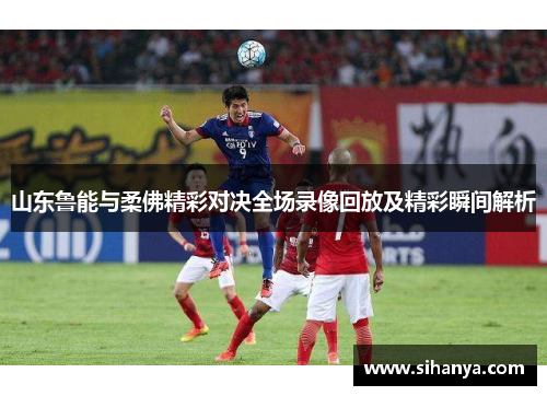 山东鲁能与柔佛精彩对决全场录像回放及精彩瞬间解析