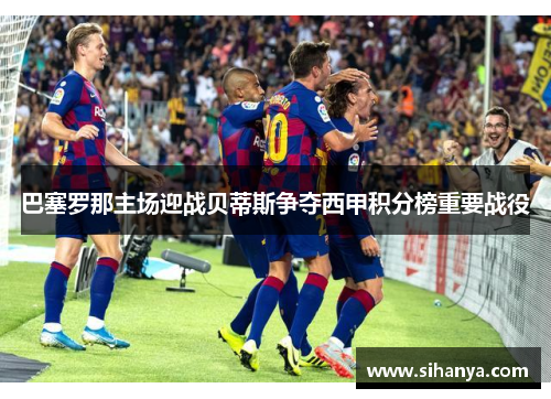 巴塞罗那主场迎战贝蒂斯争夺西甲积分榜重要战役
