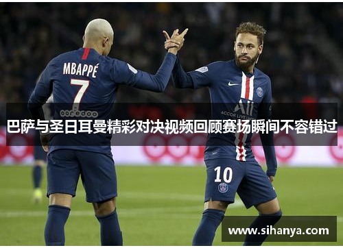 巴萨与圣日耳曼精彩对决视频回顾赛场瞬间不容错过