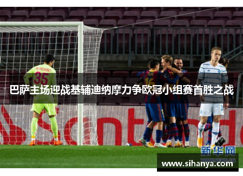巴萨主场迎战基辅迪纳摩力争欧冠小组赛首胜之战