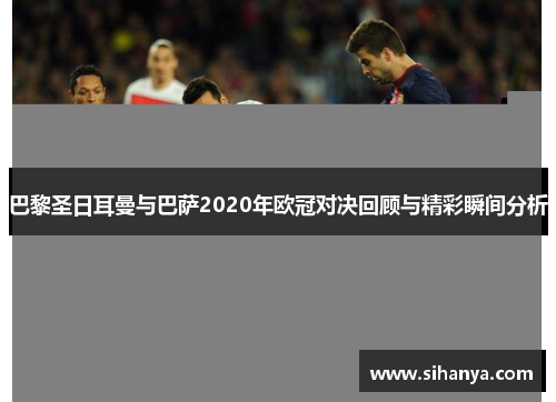 巴黎圣日耳曼与巴萨2020年欧冠对决回顾与精彩瞬间分析