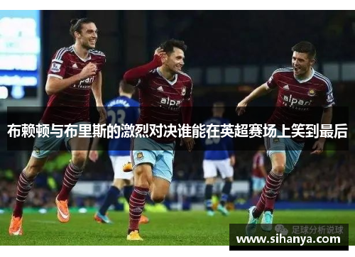 布赖顿与布里斯的激烈对决谁能在英超赛场上笑到最后