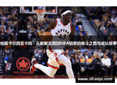 帕斯卡尔西亚卡姆：从默默无闻到NBA明星的奋斗之路与成长故事