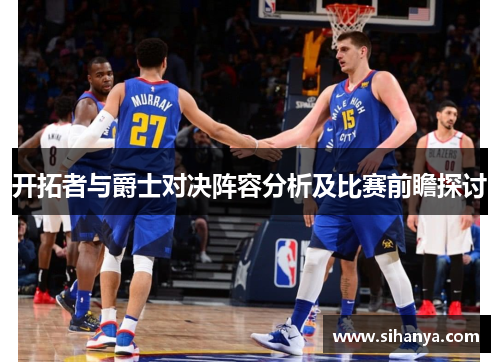开拓者与爵士对决阵容分析及比赛前瞻探讨