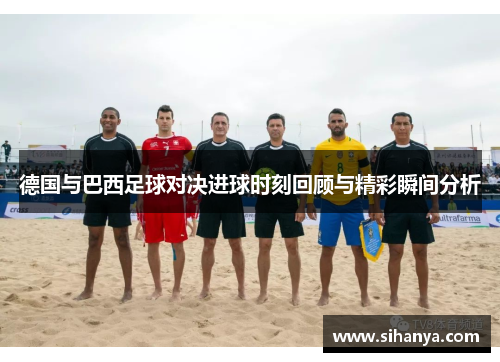 德国与巴西足球对决进球时刻回顾与精彩瞬间分析