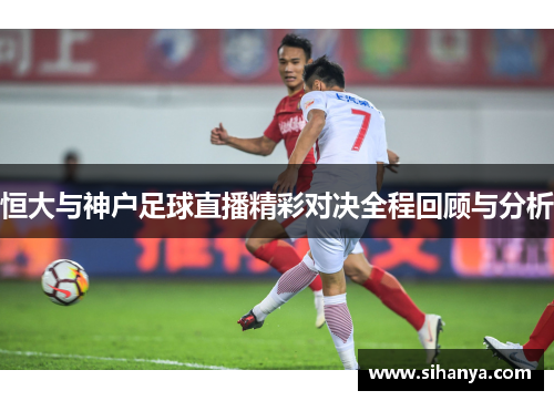 恒大与神户足球直播精彩对决全程回顾与分析