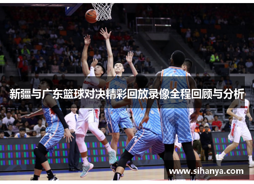 新疆与广东篮球对决精彩回放录像全程回顾与分析