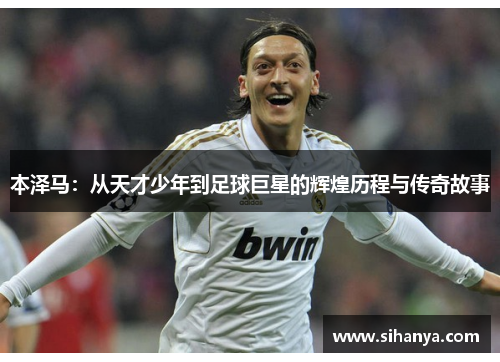 本泽马：从天才少年到足球巨星的辉煌历程与传奇故事