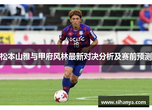 松本山雅与甲府风林最新对决分析及赛前预测