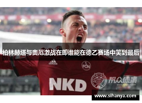 柏林赫塔与奥厄激战在即谁能在德乙赛场中笑到最后
