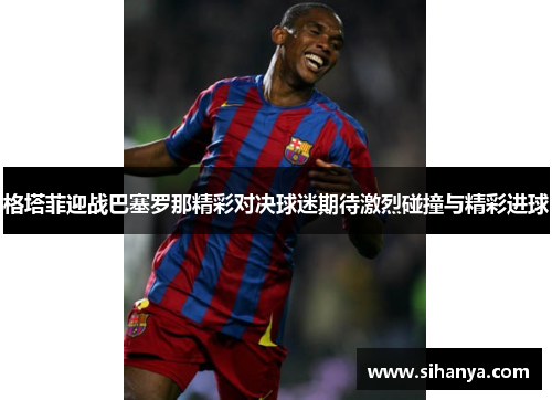 格塔菲迎战巴塞罗那精彩对决球迷期待激烈碰撞与精彩进球